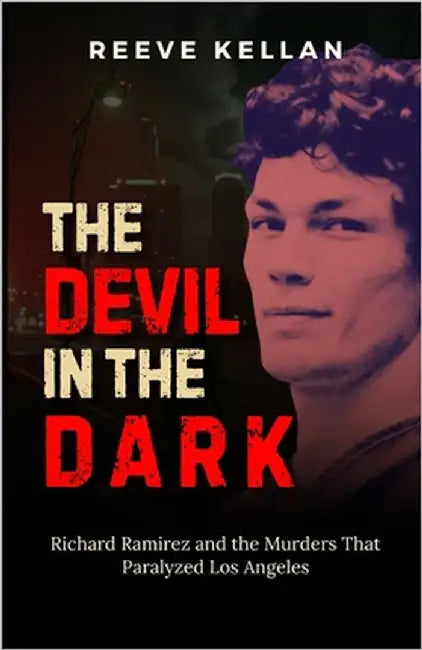 The Devil in the Dark: Richard Ramirez and the Murders That Paralyzed Los Angeles (A True Crime Novel) by Kellan, Reeve