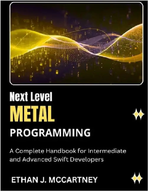 Next Level METAL PROGRAMMING: A Complete Handbook for Intermediate and Advanced Swift Developers by McCartney, Ethan J.