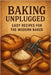 Baking Unplugged: Easy Recipes for the Modern Baker: Fuss-Free Cakes, Cookies, Breads & Everyday Treats by Baker, Sophia
