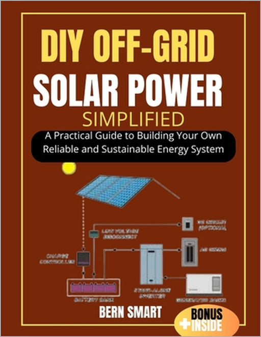 DIY Off-Grid Solar Power Simplified: A Practical Guide to Building Your Own Reliable and Sustainable Energy System by Bern Smart