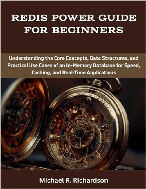 Redis Power Guide for Beginners: Understanding the Core Concepts, Data Structures, and Practical Use Cases of an In-Memory Database for Speed, Caching by Richardson, Michael R.