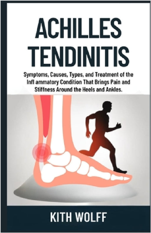 Achilles Tendinitis: Symptoms, Causes, Types, and Treatment of the Infl ammatory Condition That Brings Pain and Stiffness Around the Heels and Ankles. by Kith Wolff