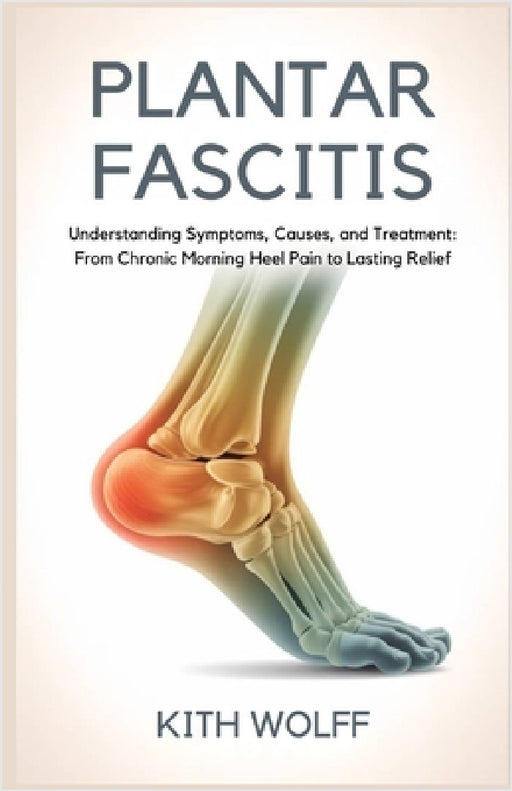 Plantar Fasciitis: Understanding Symptoms, Causes, and Treatment: From Chronic Morning Heel Pain to Lasting Relief by Kith Wolff