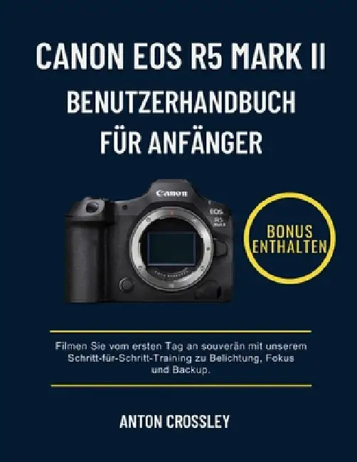 Canon EOS R5 Mark II Benutzerhandbuch Für Anfänger: Filmen Sie vom ersten Tag an souverän mit unserem Schritt-für-Schritt-Training zu Belichtung, Foku by Anton Crossley