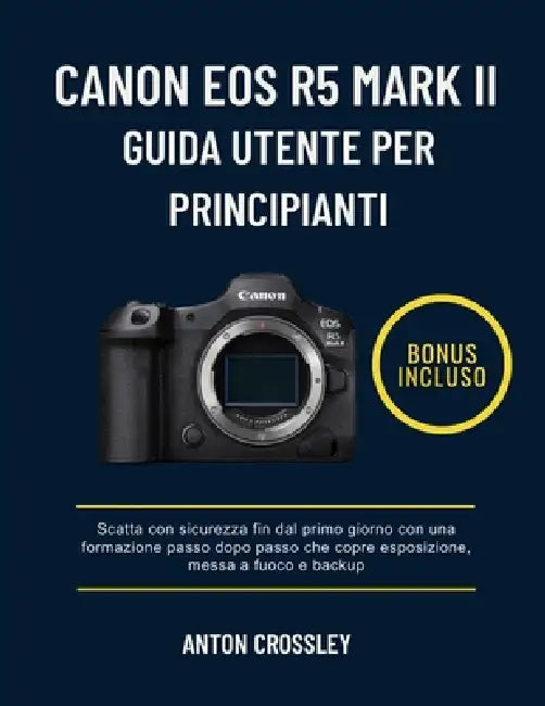 Canon EOS R5 Mark II Guida Utente Per Principianti: Scatta con sicurezza fin dal primo giorno con una formazione passo dopo passo che copre esposizion by Anton Crossley