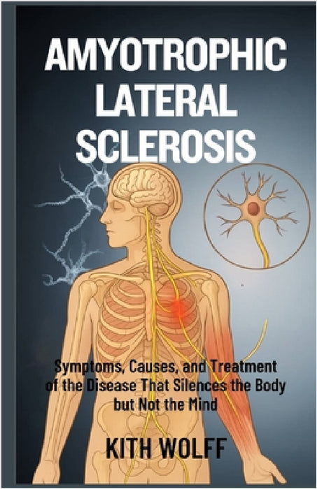 Amyotrophic Lateral Sclerosis: Symptoms, Causes, and Treatment of the Disease That Silences the Body but Not the Mind by Kith Wolff