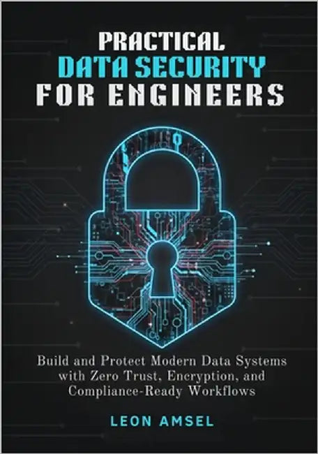 Practical Data Security for Engineers: Build and Protect Modern Data Systems with Zero Trust, Encryption, and Compliance-Ready Workflows by Amsel, Leon