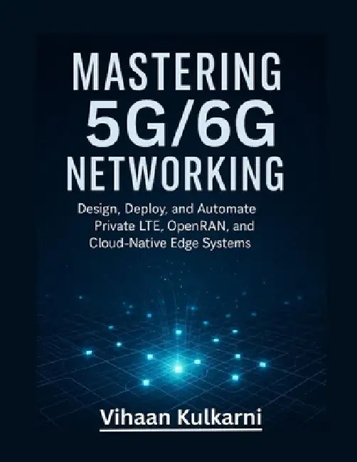 Mastering 5G/6G Networking: Design, Deploy, and Automate Private LTE, OpenRAN, and Cloud-Native Edge Systems by Vihaan Kulkarni