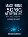 Mastering 5G/6G Networking: Design, Deploy, and Automate Private LTE, OpenRAN, and Cloud-Native Edge Systems by Vihaan Kulkarni