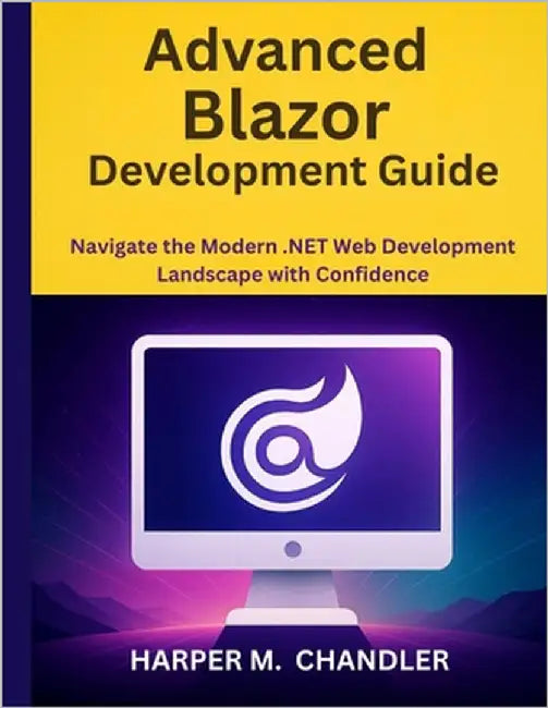 Advanced Blazor Development Guide: Navigate the Modern .NET Web Development Landscape with Confidence by Chandler, Harper M.