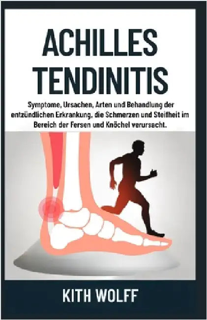 Achilles Tendinitis: Symptome, Ursachen, Arten und Behandlung der entzündlichen Erkrankung, die Schmerzen und Steifheit im Bereich der Fersen und Knöc by Wolff, Kith