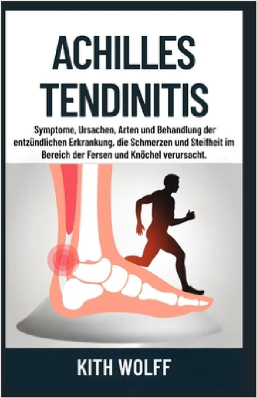 Achilles Tendinitis: Symptome, Ursachen, Arten und Behandlung der entzündlichen Erkrankung, die Schmerzen und Steifheit im Bereich der Fersen und Knöc by Kith Wolff