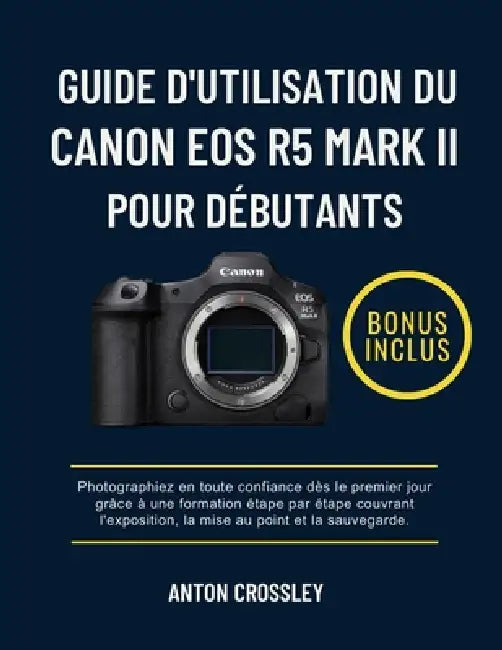 Guide d'Utilisation Du Canon EOS R5 Mark II Pour Débutants: Photographiez en toute confiance dès le premier jour grâce à une formation étape par étape by Anton Crossley