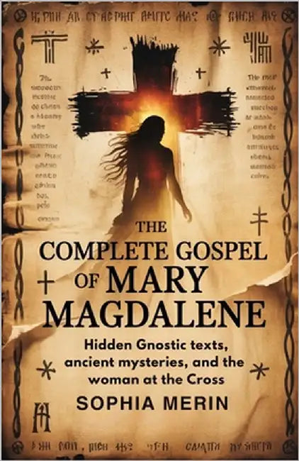 The Complete Gospel of Mary Magdalene: Hidden Gnostic Texts, Ancient Mysteries, and the Woman at the Cross by Merin, Sophia