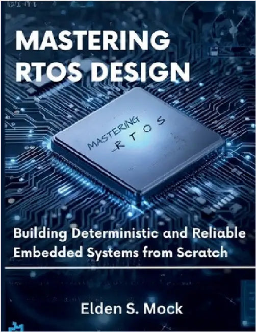 Mastering RTOS Design: Building Deterministic and Reliable Embedded Systems from Scratch by Mock, Elden S.