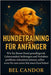 Hundetraining Für Anfänger: Wie Sie Ihrem Hund grundlegende Gehorsamkeit beibringen und Verhaltensprobleme reduzieren können, selbst wenn Sie zum erst by Candor, Bel
