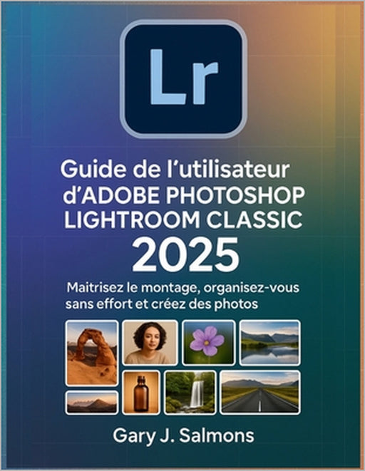 Guide de l'utilisateur d'Adobe Photoshop Lightroom Classic 2025: Maîtrisez le montage, organisez-vous sans effort et créez des photos époustouflantes. by Gary J. Salmons, Gary J. Salmons