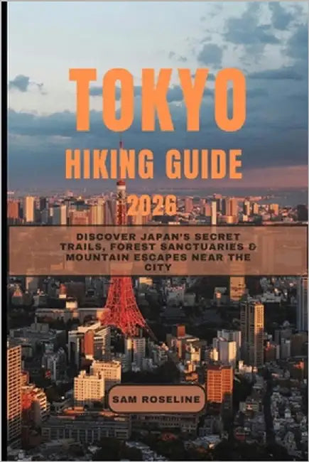Tokyo Hiking Guide 2026: Discover Japan's Secret Trails, Forest Sanctuaries & Mountain Escapes Near the City by Roseline, Sam
