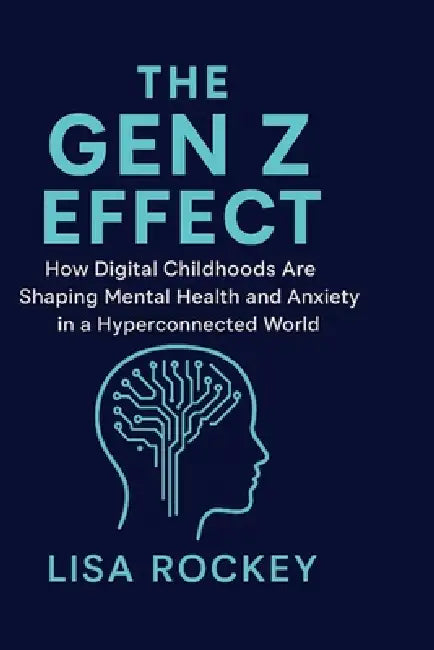 The Gen Z Effect: How Digital Childhoods Are Shaping Mental Health and Anxiety in a Hyperconnected World by Lisa Rockey