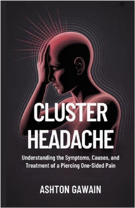 Cluster Headache: Understanding the Symptoms, Causes, and Treatment of a Piercing One-Sided Pain by Ashton Gawain