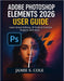 Adobe Photoshop Element 2026 User Guide: Learn Smart Editing, AI Tools & Creative Projects with Ease by Jamie S. Cole