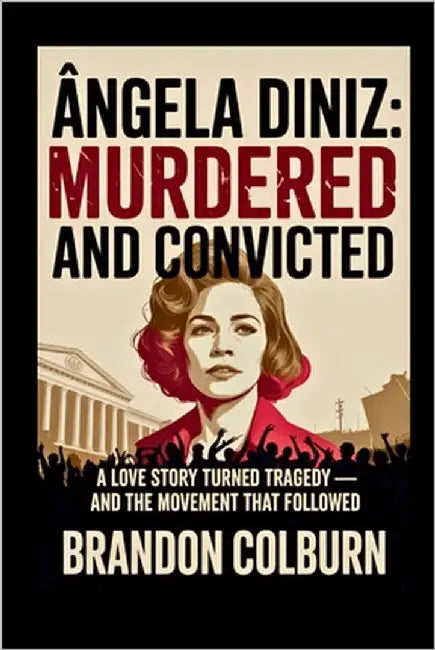 Ângela Diniz: Murdered And Convicted: A Love Story Turned Tragedy - And The Movement That Followed by Colburn, Brandon