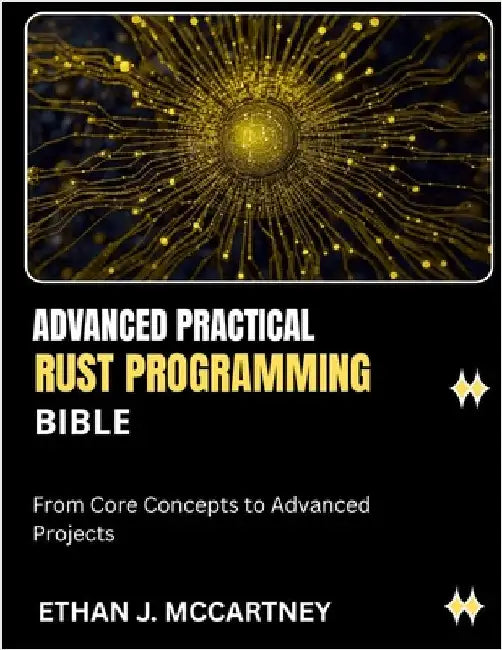 Advanced Practical Rust Programming Bible: From Core Concepts to Advanced Projects by McCartney, Ethan J.