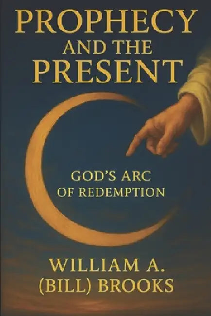 Prophecy and the Present: God's Arc of Redemption by William (Bill) a. Brooks
