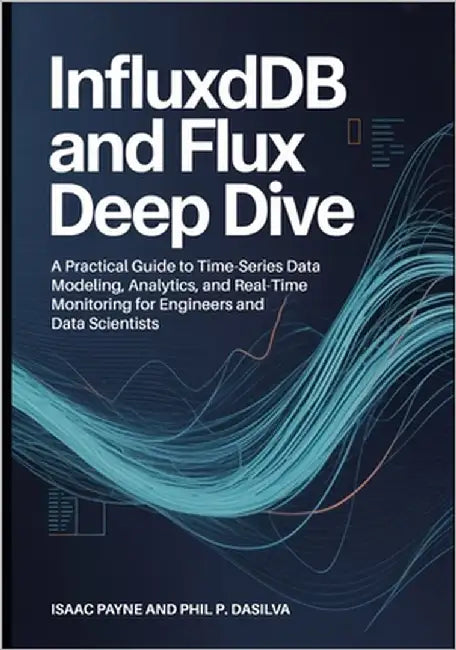 InfluxDB and Flux Deep Dive: A Practical Guide to Time-Series Data Modeling, Analytics, and Real-Time Monitoring for Engineers and Data Scientists by Dasilva, Phil P.
