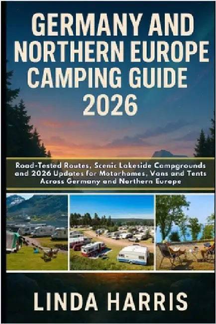 Germany And Northern Europe Camping Guide 2026: Road-Tested Routes, Scenic Lakeside Campgrounds and 2026 Updates for Motorhomes, Vans and Tents Across by Harris, Linda