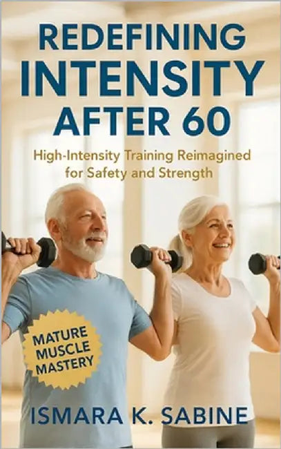 Redefining Intensity After 60: High-Intensity Training Reimagined for Safety and Strength: Build Functional Muscle, Balance, and Confidence through Me by Sabine, Ismara K.
