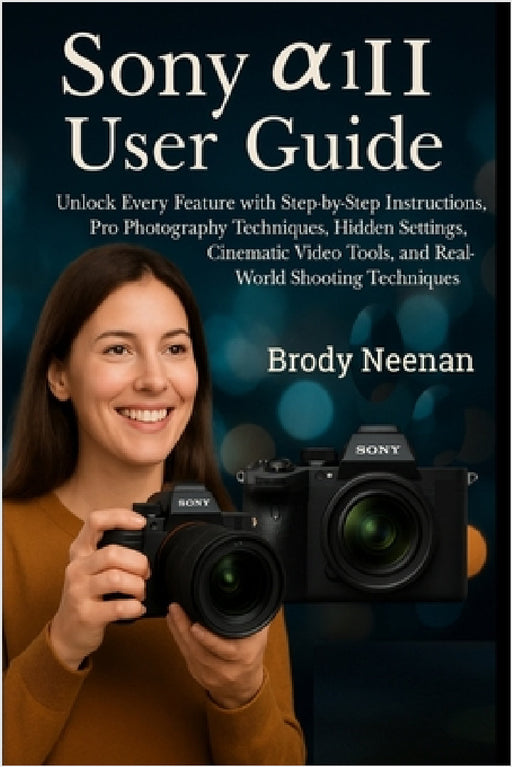 Sony α1 II User Guide: Unlock Every Feature with Step-by-Step Instructions, Pro Photography Techniques, Hidden Settings, Cinematic Video Tools, a by Brody Neenan