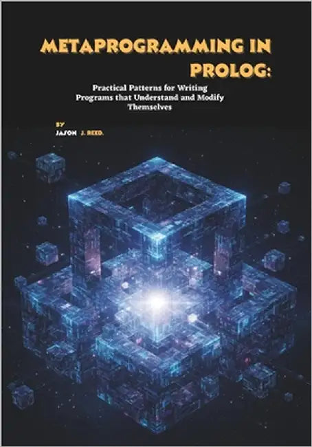 Metaprogramming in Prolog: Practical Patterns for Writing Programs that Understand and Modify Themselves by J. Reed, Jason