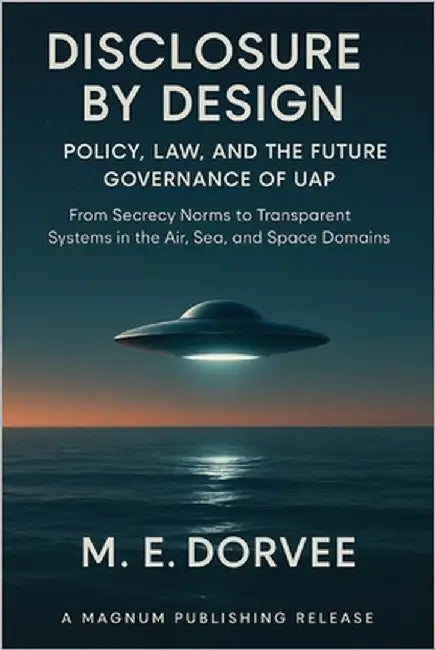 Disclosure by Design - Policy, Law, and the Future Governance of UAP: From Secrecy Norms to Transparent Systems in the Air, Sea, and Space Domains by Dorvee, M. E.