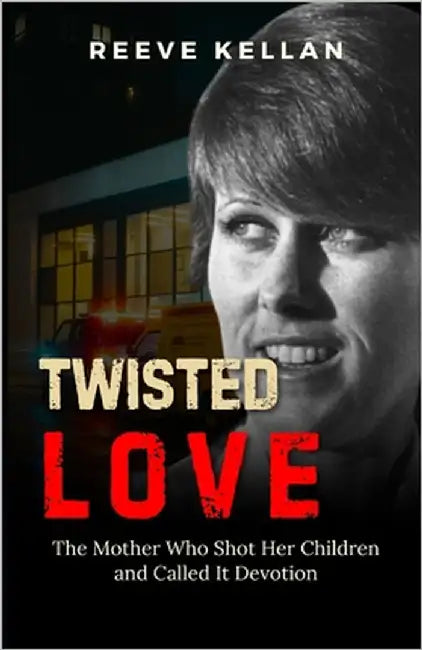 Twisted Love: The Mother Who Shot Her Children and Called It Devotion (A True Crime Novel) by Kellan, Reeve