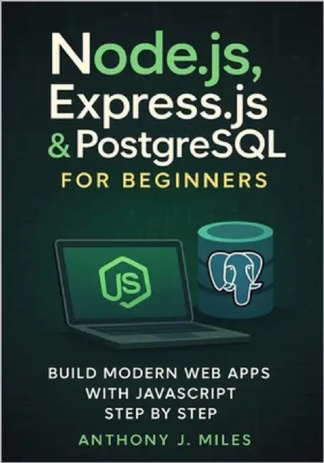Node.js, Express.js & PostgreSQL for Beginners: Build Modern Web Apps with JavaScript Step by Step by Miles, Anthony J.