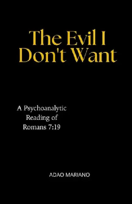 The Evil I Don't Want: A Psychoanalytic Reading of Romans 7:19 by Adao Jose Mariano