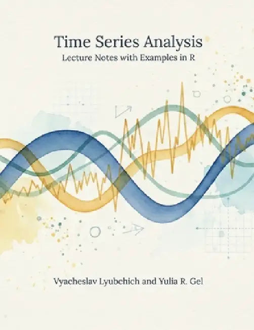 Time Series Analysis: Lecture Notes with Examples in R by Yulia R. Gel, Vyacheslav Lyubchich