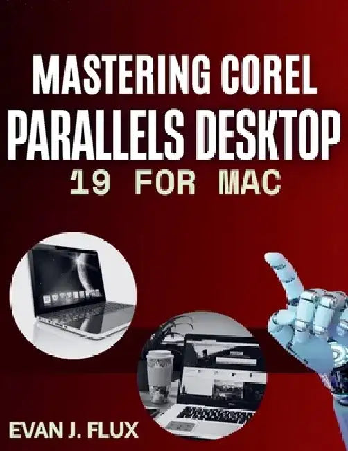 Mastering Corel Parallels Desktop 19 for Mac: The Complete Step-by-Step Manual to Install, Configure & Run Windows 11 Seamlessly on MacOS and Apple Si by Evan J. Flux