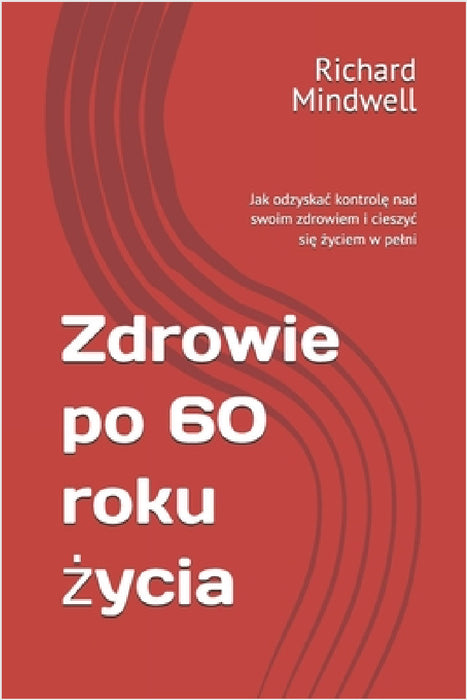 Zdrowie po 60 roku życia: Jak odzyskac kontrolę nad swoim zdrowiem i cieszyc się życiem w pelni by Richard Mindwell
