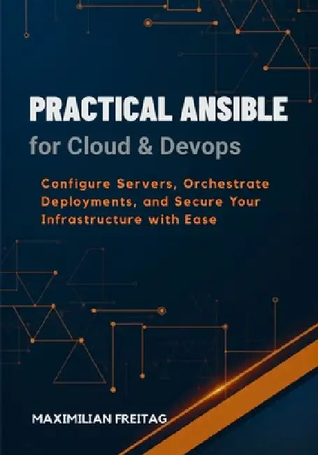 Practical Ansible for Cloud & DevOps: Configure Servers, Orchestrate Deployments, and Secure Your Infrastructure with Ease by Maximilian Freitag