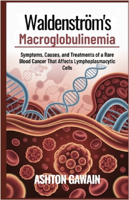 Waldenström's Macroglobulinemia: Symptoms, Causes, and Treatments of a Rare Blood Cancer That Affects Lymphoplasmacytic Cells by Ashton Gawain