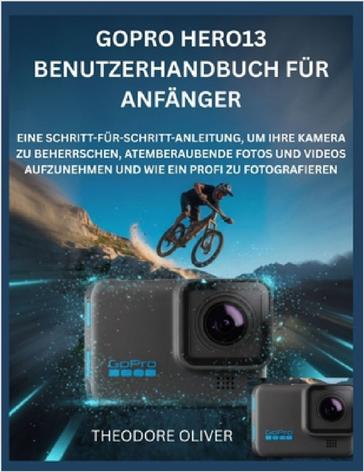 Gopro Hero13 Benutzerhandbuch Für Anfänger: Eine Schritt-Für-Schritt-Anleitung, Um Ihre Kamera Zu Beherrschen, Atemberaubende Fotos Und Videos Aufzune by Theodore Oliver