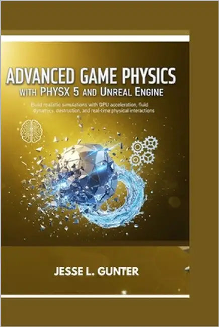 Advanced Game Physics with Physx 5 and Unreal Engine: Build realistic simulations with GPU acceleration, fluid dynamics, destruction, and real-time ph by L. Gunter, Jesse