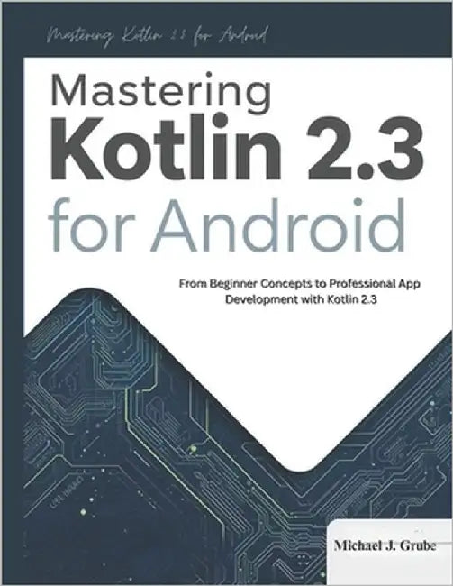 Mastering Kotlin 2.3 for Android: From Beginner Concepts to Professional App Development with Kotlin 2.3 by Grube, Michael J.