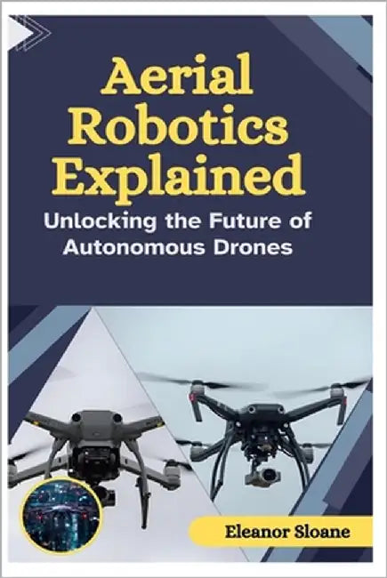 Aerial Robotics Explained: Unlocking the Future of Autonomous Drones by Sloane, Eleanor