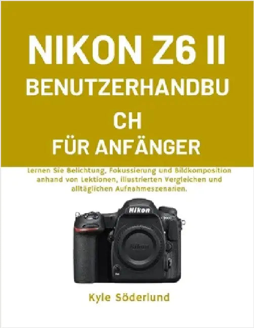 Nikon Z6 II Benutzerhandbuch Für Anfänger: Lernen Sie Belichtung, Fokussierung und Bildkomposition anhand von Lektionen, illustrierten Vergleichen und by Söderlund, Kyle