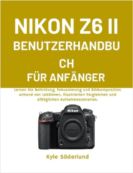 Nikon Z6 II Benutzerhandbuch Für Anfänger: Lernen Sie Belichtung, Fokussierung und Bildkomposition anhand von Lektionen, illustrierten Vergleichen und by Kyle Söderlund