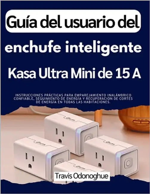 Guía del usuario del enchufe inteligente Kasa Ultra Mini de 15 A: Instrucciones prácticas para emparejamiento inalámbrico confiable, seguimiento de en by Odonoghue, Travis