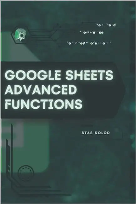 Google Sheets Advanced Functions: Your Road from Novice to Skilled Professional by Kolod, Stas